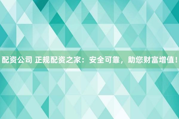 配资公司 正规配资之家：安全可靠，助您财富增值！