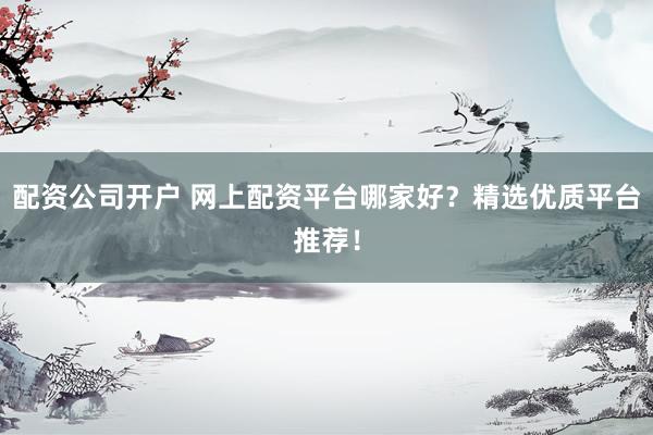 配资公司开户 网上配资平台哪家好？精选优质平台推荐！