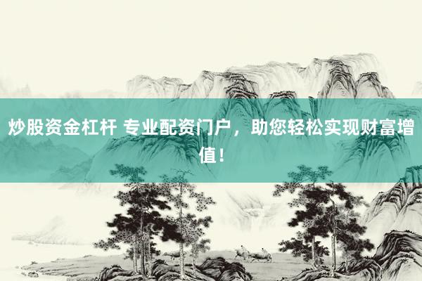 炒股资金杠杆 专业配资门户，助您轻松实现财富增值！