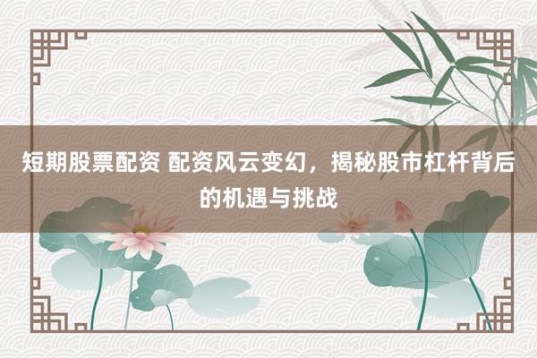 短期股票配资 配资风云变幻，揭秘股市杠杆背后的机遇与挑战