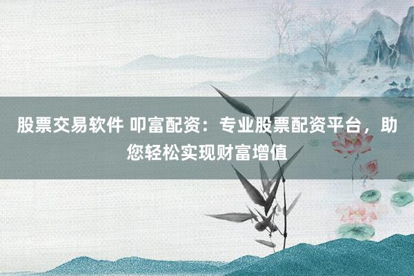 股票交易软件 叩富配资：专业股票配资平台，助您轻松实现财富增值
