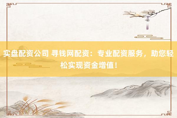 实盘配资公司 寻钱网配资：专业配资服务，助您轻松实现资金增值！