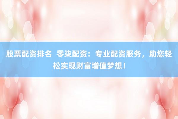 股票配资排名  零柒配资：专业配资服务，助您轻松实现财富增值梦想！