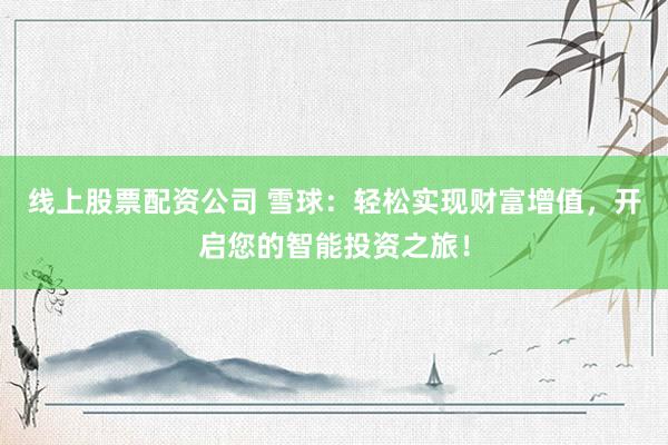 线上股票配资公司 雪球：轻松实现财富增值，开启您的智能投资之旅！