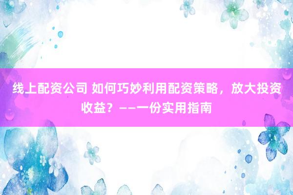 线上配资公司 如何巧妙利用配资策略，放大投资收益？——一份实用指南