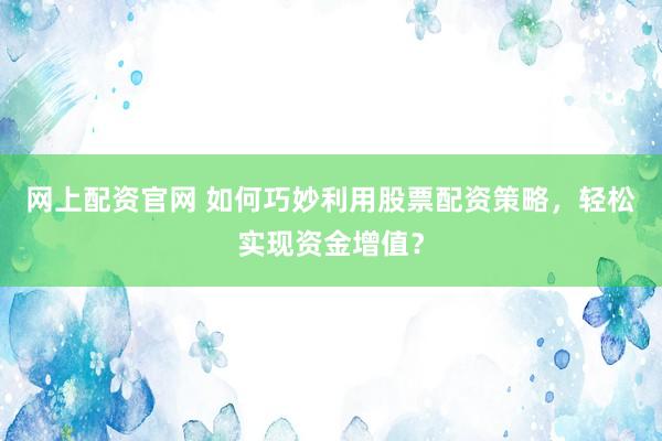 网上配资官网 如何巧妙利用股票配资策略，轻松实现资金增值？