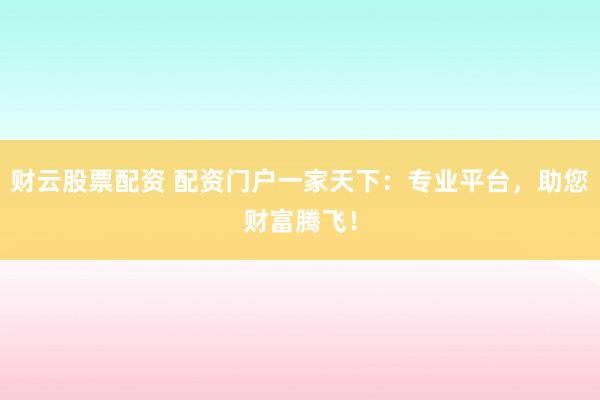 财云股票配资 配资门户一家天下：专业平台，助您财富腾飞！
