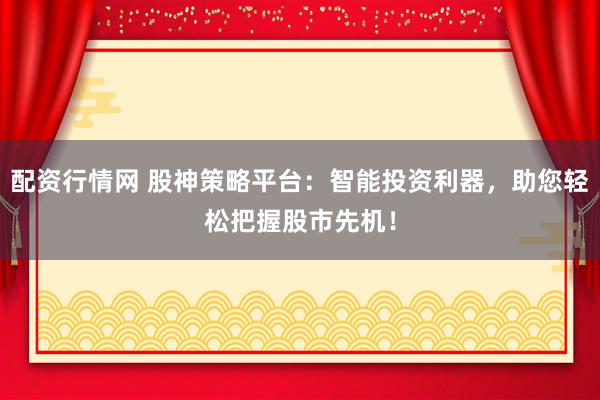 配资行情网 股神策略平台：智能投资利器，助您轻松把握股市先机！