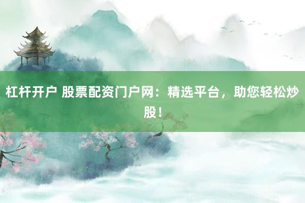 杠杆开户 股票配资门户网：精选平台，助您轻松炒股！