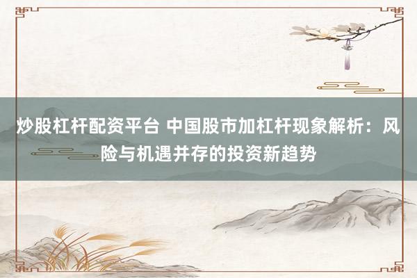 炒股杠杆配资平台 中国股市加杠杆现象解析：风险与机遇并存的投资新趋势
