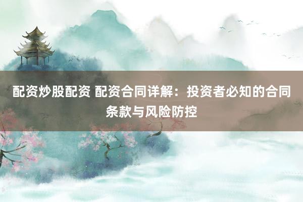 配资炒股配资 配资合同详解：投资者必知的合同条款与风险防控