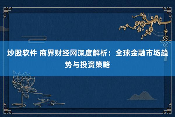 炒股软件 商界财经网深度解析：全球金融市场趋势与投资策略