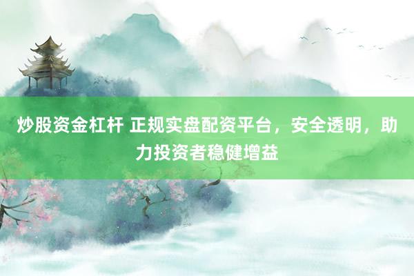 炒股资金杠杆 正规实盘配资平台，安全透明，助力投资者稳健增益