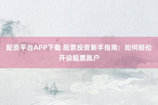 配资平台APP下载 股票投资新手指南：如何轻松开设股票账户