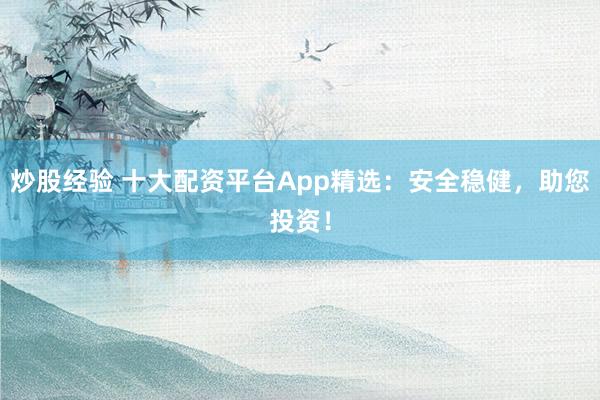 炒股经验 十大配资平台App精选：安全稳健，助您投资！
