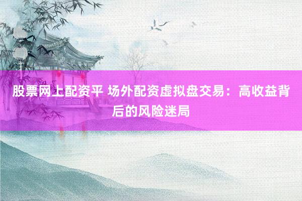 股票网上配资平 场外配资虚拟盘交易：高收益背后的风险迷局