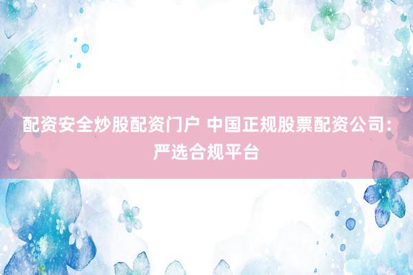 配资安全炒股配资门户 中国正规股票配资公司：严选合规平台