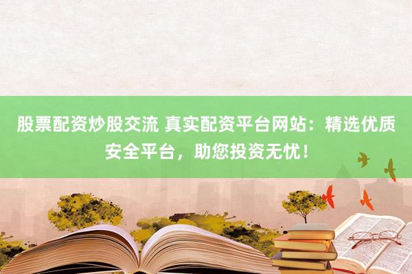 股票配资炒股交流 真实配资平台网站：精选优质安全平台，助您投资无忧！