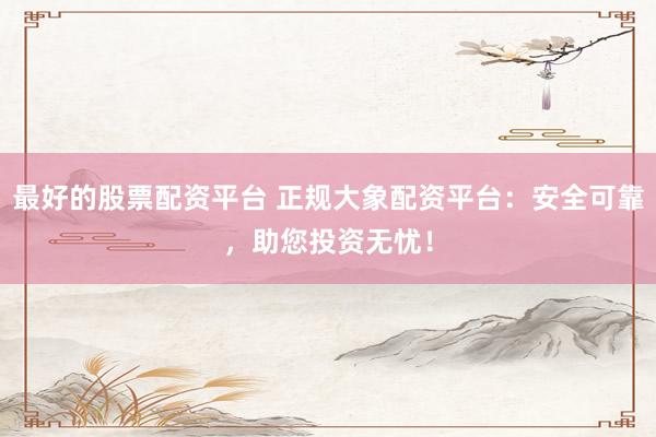 最好的股票配资平台 正规大象配资平台：安全可靠，助您投资无忧！
