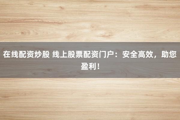 在线配资炒股 线上股票配资门户：安全高效，助您盈利！
