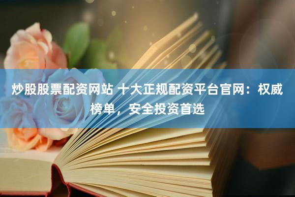 炒股股票配资网站 十大正规配资平台官网：权威榜单，安全投资首选