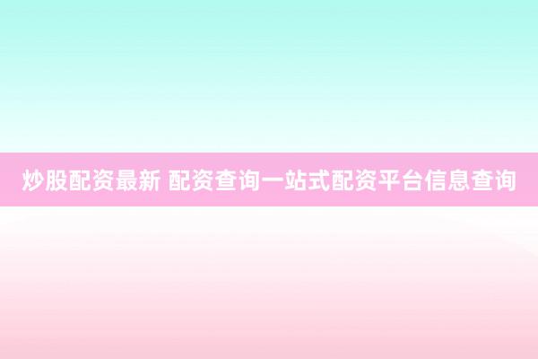 炒股配资最新 配资查询一站式配资平台信息查询
