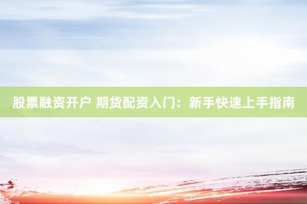 股票融资开户 期货配资入门：新手快速上手指南