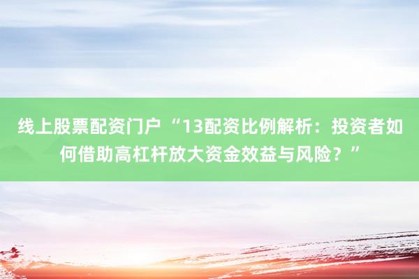 线上股票配资门户 “13配资比例解析：投资者如何借助高杠杆放大资金效益与风险？”