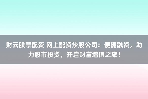 财云股票配资 网上配资炒股公司：便捷融资，助力股市投资，开启财富增值之旅！