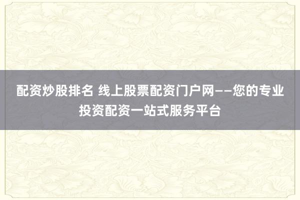 配资炒股排名 线上股票配资门户网——您的专业投资配资一站式服务平台