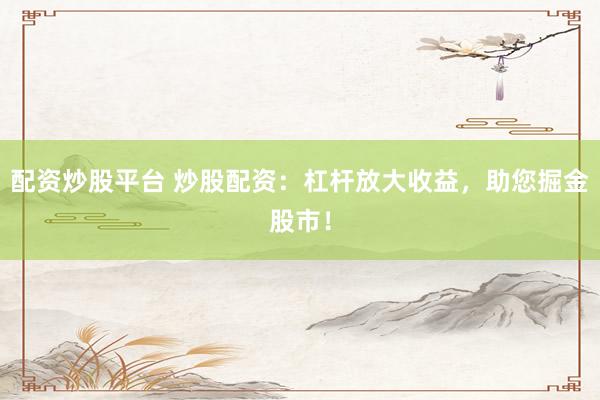 配资炒股平台 炒股配资：杠杆放大收益，助您掘金股市！