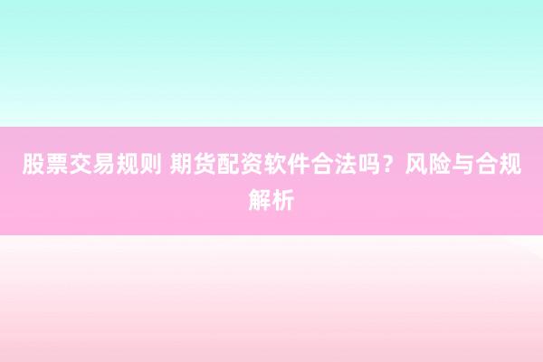 股票交易规则 期货配资软件合法吗？风险与合规解析