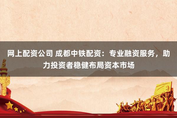 网上配资公司 成都中铁配资：专业融资服务，助力投资者稳健布局资本市场