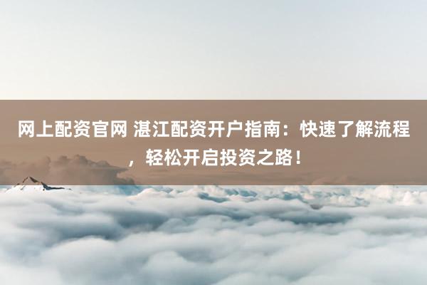 网上配资官网 湛江配资开户指南：快速了解流程，轻松开启投资之路！