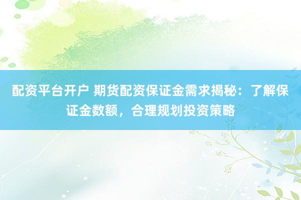 配资平台开户 期货配资保证金需求揭秘：了解保证金数额，合理规划投资策略