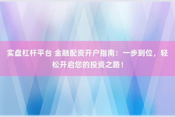 实盘杠杆平台 金融配资开户指南：一步到位，轻松开启您的投资之路！