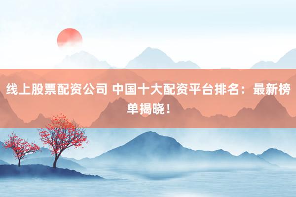 线上股票配资公司 中国十大配资平台排名：最新榜单揭晓！