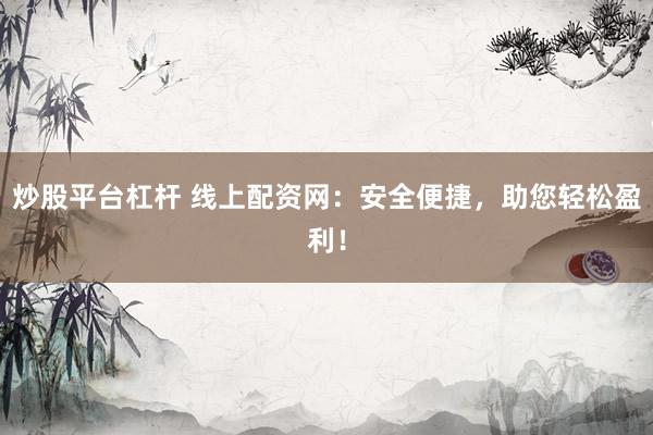 炒股平台杠杆 线上配资网：安全便捷，助您轻松盈利！