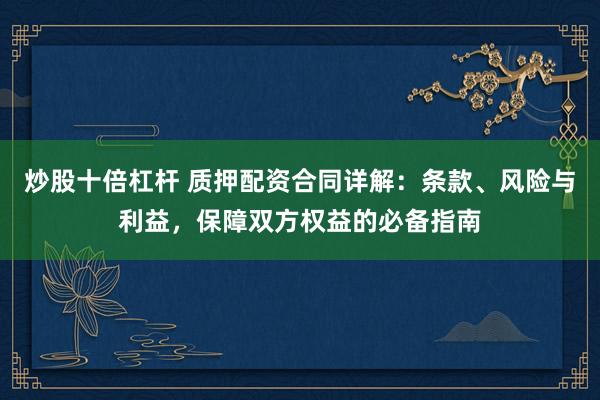 炒股十倍杠杆 质押配资合同详解：条款、风险与利益，保障双方权益的必备指南