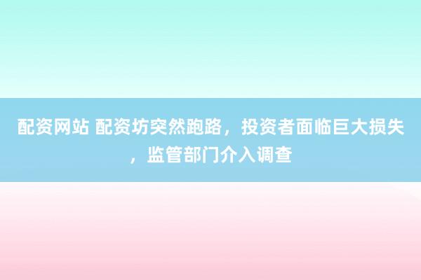 配资网站 配资坊突然跑路，投资者面临巨大损失，监管部门介入调查