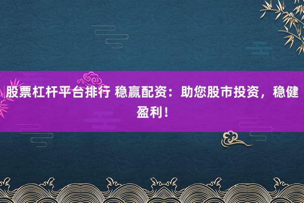 股票杠杆平台排行 稳赢配资：助您股市投资，稳健盈利！