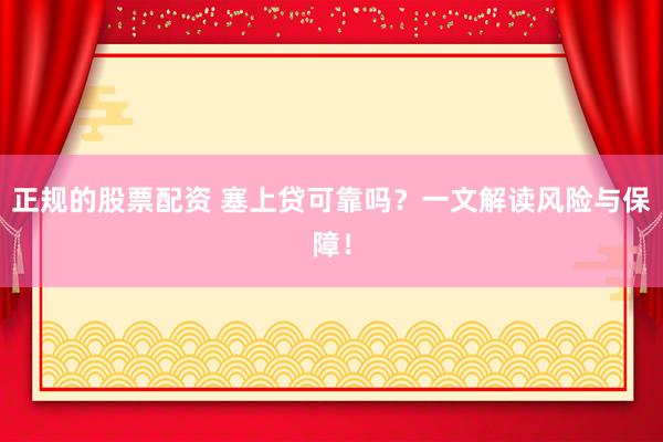 正规的股票配资 塞上贷可靠吗？一文解读风险与保障！