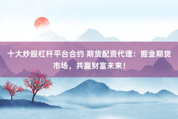 十大炒股杠杆平台合约 期货配资代理：掘金期货市场，共赢财富未来！