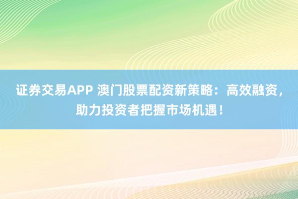 证券交易APP 澳门股票配资新策略：高效融资，助力投资者把握市场机遇！