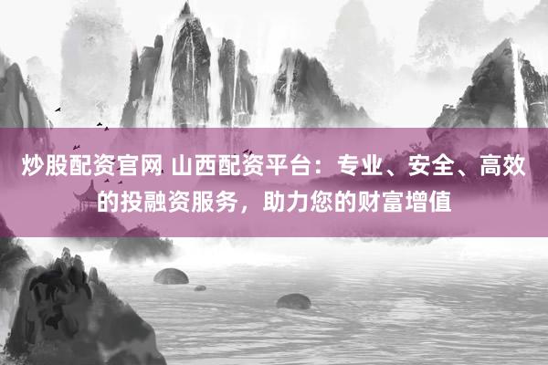 炒股配资官网 山西配资平台：专业、安全、高效的投融资服务，助力您的财富增值