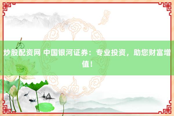 炒股配资网 中国银河证券：专业投资，助您财富增值！