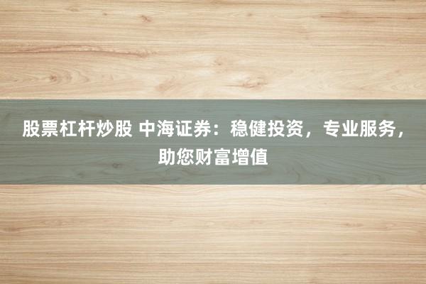 股票杠杆炒股 中海证券：稳健投资，专业服务，助您财富增值