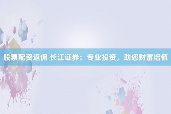 股票配资返佣 长江证券：专业投资，助您财富增值