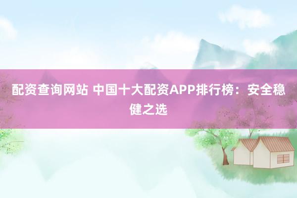 配资查询网站 中国十大配资APP排行榜：安全稳健之选