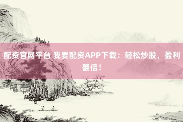 配资官网平台 我要配资APP下载：轻松炒股，盈利翻倍！